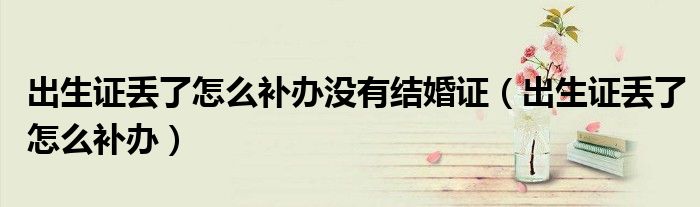 出生證丟了怎么補(bǔ)辦沒有結(jié)婚證（出生證丟了怎么補(bǔ)辦）