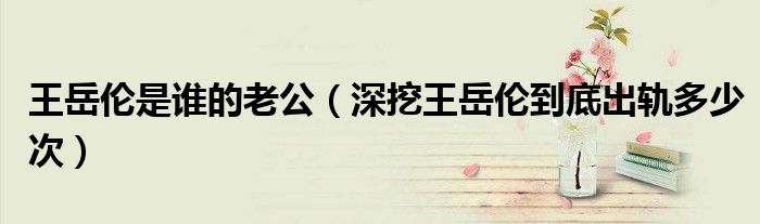 王岳倫是誰的老公（深挖王岳倫到底出軌多少次）