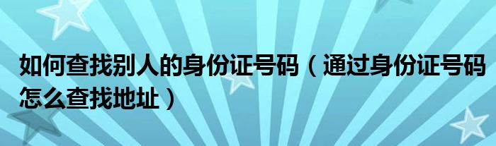 如何查找別人的身份證號碼（通過身份證號碼怎么查找地址）