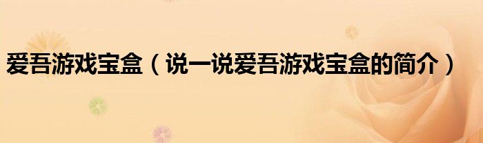 愛(ài)吾游戲?qū)毢校ㄕf(shuō)一說(shuō)愛(ài)吾游戲?qū)毢械暮?jiǎn)介）