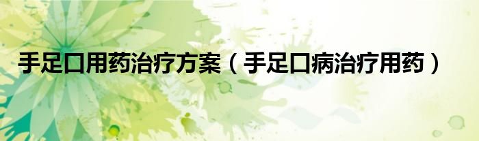 手足口用藥治療方案（手足口病治療用藥）