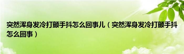 突然渾身發(fā)冷打顫手抖怎么回事兒（突然渾身發(fā)冷打顫手抖怎么回事）