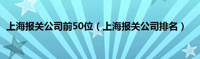 上海報(bào)關(guān)公司前50位（上海報(bào)關(guān)公司排名）