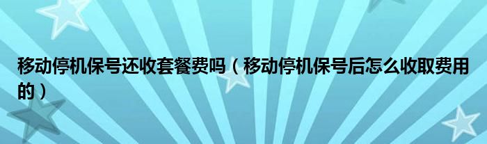 移動停機(jī)保號還收套餐費(fèi)嗎（移動停機(jī)保號后怎么收取費(fèi)用的）