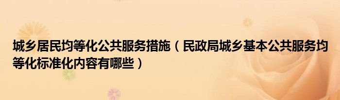 城鄉(xiāng)居民均等化公共服務(wù)措施（民政局城鄉(xiāng)基本公共服務(wù)均等化標(biāo)準(zhǔn)化內(nèi)容有哪些）