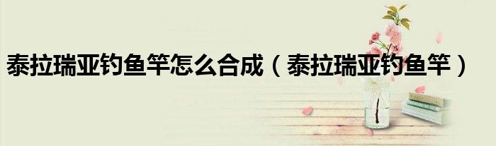 泰拉瑞亞釣魚竿怎么合成（泰拉瑞亞釣魚竿）