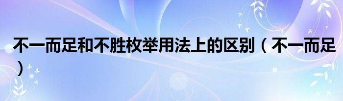 不一而足和不勝枚舉用法上的區(qū)別（不一而足）