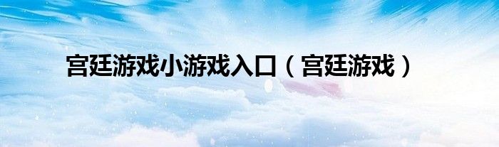 宮廷游戲小游戲入口（宮廷游戲）