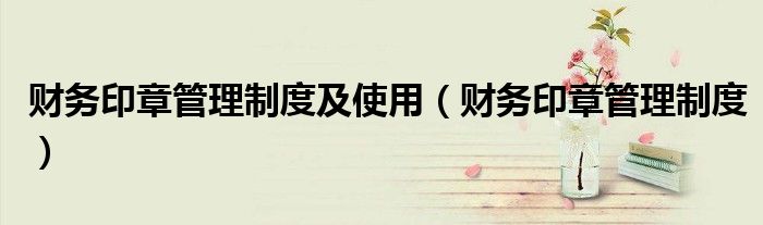 財(cái)務(wù)印章管理制度及使用（財(cái)務(wù)印章管理制度）