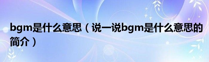 bgm是什么意思（說一說bgm是什么意思的簡(jiǎn)介）
