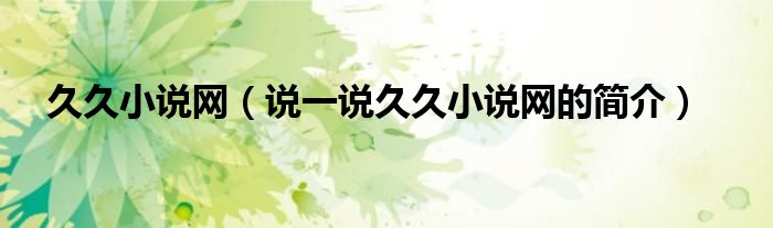 久久小說網(wǎng)（說一說久久小說網(wǎng)的簡介）