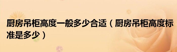 廚房吊柜高度一般多少合適（廚房吊柜高度標(biāo)準(zhǔn)是多少）