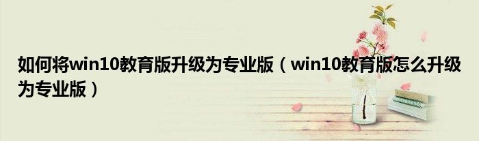 如何將win10教育版升級為專業(yè)版（win10教育版怎么升級為專業(yè)版）