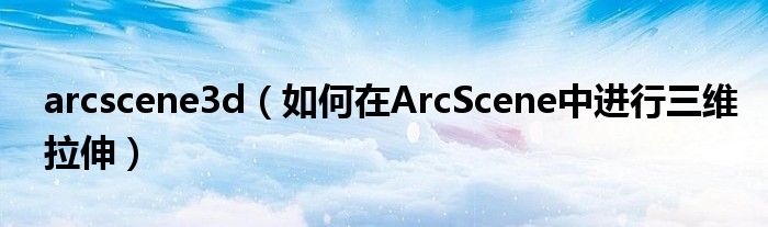 arcscene3d（如何在ArcScene中進(jìn)行三維拉伸）