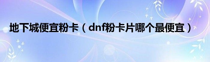 地下城便宜粉卡（dnf粉卡片哪個最便宜）