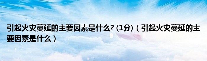引起火災(zāi)蔓延的主要因素是什么? (1分)（引起火災(zāi)蔓延的主要因素是什么）