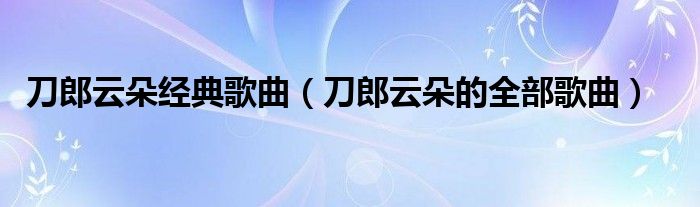 刀郎云朵經(jīng)典歌曲（刀郎云朵的全部歌曲）