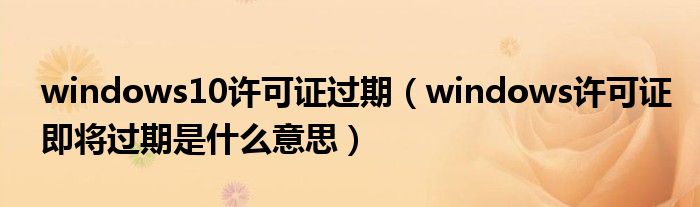 windows10許可證過期（windows許可證即將過期是什么意思）