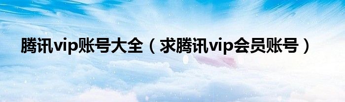騰訊vip賬號(hào)大全（求騰訊vip會(huì)員賬號(hào)）
