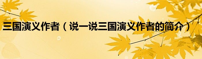 三國演義作者（說一說三國演義作者的簡介）