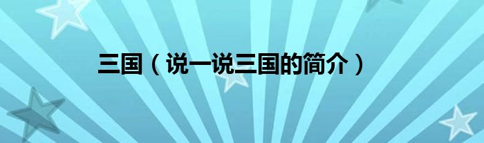 三國(guó)（說(shuō)一說(shuō)三國(guó)的簡(jiǎn)介）