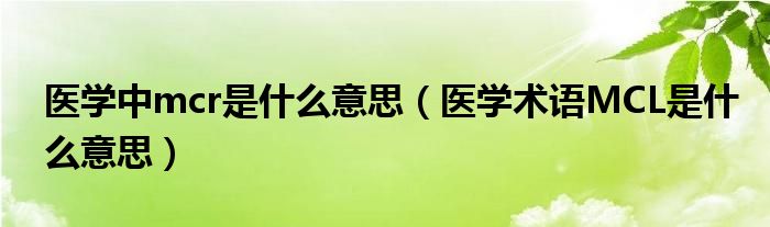 醫(yī)學(xué)中mcr是什么意思（醫(yī)學(xué)術(shù)語(yǔ)MCL是什么意思）