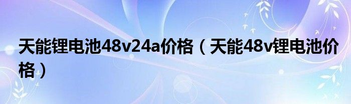 天能鋰電池48v24a價(jià)格（天能48v鋰電池價(jià)格）