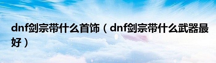 dnf劍宗帶什么首飾（dnf劍宗帶什么武器最好）
