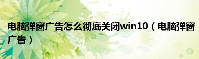 電腦彈窗廣告怎么徹底關(guān)閉win10（電腦彈窗廣告）