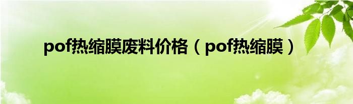 pof熱縮膜廢料價(jià)格（pof熱縮膜）