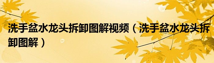 洗手盆水龍頭拆卸圖解視頻（洗手盆水龍頭拆卸圖解）