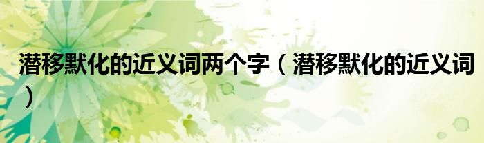 潛移默化的近義詞兩個字（潛移默化的近義詞）