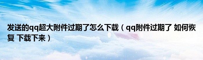 發(fā)送的qq超大附件過期了怎么下載（qq附件過期了 如何恢復 下載下來）