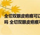 全切雙眼皮疤痕可以完全消失嗎（全切雙眼皮疤痕可以修復(fù)嗎 全切雙眼皮疤痕可不可以修復(fù)）