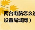 兩臺(tái)電腦怎么設(shè)置局域網(wǎng)共享（兩臺(tái)電腦怎么設(shè)置局域網(wǎng)）
