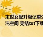 末世女配升級記重生末世之強(qiáng)女txt下載（求 重生末世之混沌空間 完結(jié)txt下載）