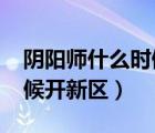 陰陽(yáng)師什么時(shí)候開新區(qū)2021（陰陽(yáng)師什么時(shí)候開新區(qū)）