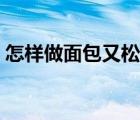 怎樣做面包又松又軟視頻（如何做面包視頻）