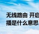 無線路由 開啟無線廣播（路由器開啟無線廣播是什么意思）