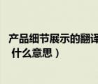 產(chǎn)品細節(jié)展示的翻譯是 什么意思呀（產(chǎn)品細節(jié)展示的翻譯是 什么意思）