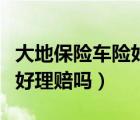 大地保險(xiǎn)車險(xiǎn)好理賠嗎多少錢（大地保險(xiǎn)車險(xiǎn)好理賠嗎）