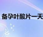 備孕葉酸片一天吃多少（葉酸片一天吃多少）