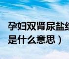 孕婦雙腎尿鹽結(jié)晶是什么意思（雙腎尿鹽結(jié)晶是什么意思）