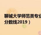 聊城大學(xué)師范類專業(yè)錄取分?jǐn)?shù)線（聊城大學(xué)免費(fèi)師范生錄取分?jǐn)?shù)線2019）