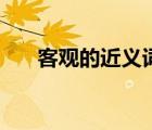 客觀的近義詞和意思（客觀的近義詞）