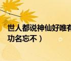 世人都說神仙好唯有功名忘不了歌詞（世人都說神仙好唯有功名忘不）