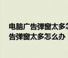 電腦廣告彈窗太多怎么辦?只需一招就能永久關(guān)閉（電腦廣告彈窗太多怎么辦）