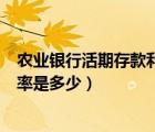 農(nóng)業(yè)銀行活期存款利率是多少錢一年（農(nóng)業(yè)銀行活期存款利率是多少）