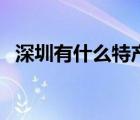 深圳有什么特產(chǎn)送人的（深圳有什么特產(chǎn)）