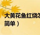 大黃花魚(yú)紅燒怎么做（大黃花魚(yú)怎么做好吃又簡(jiǎn)單）